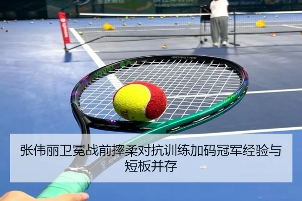 张伟丽卫冕战前摔柔对抗训练加码冠军经验与短板并存